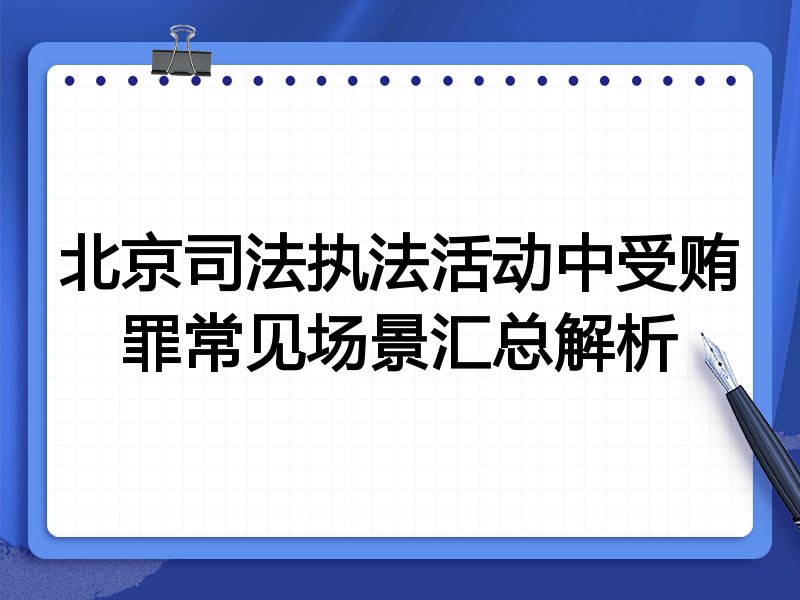 北京司法执法活动中受贿罪常见场景汇总解析