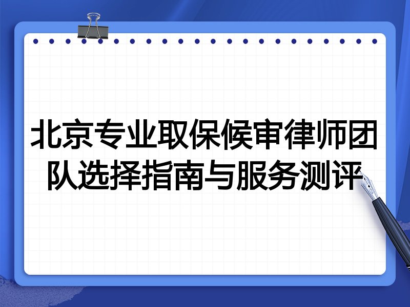 北京专业取保候审律师团队选择指南与服务测评