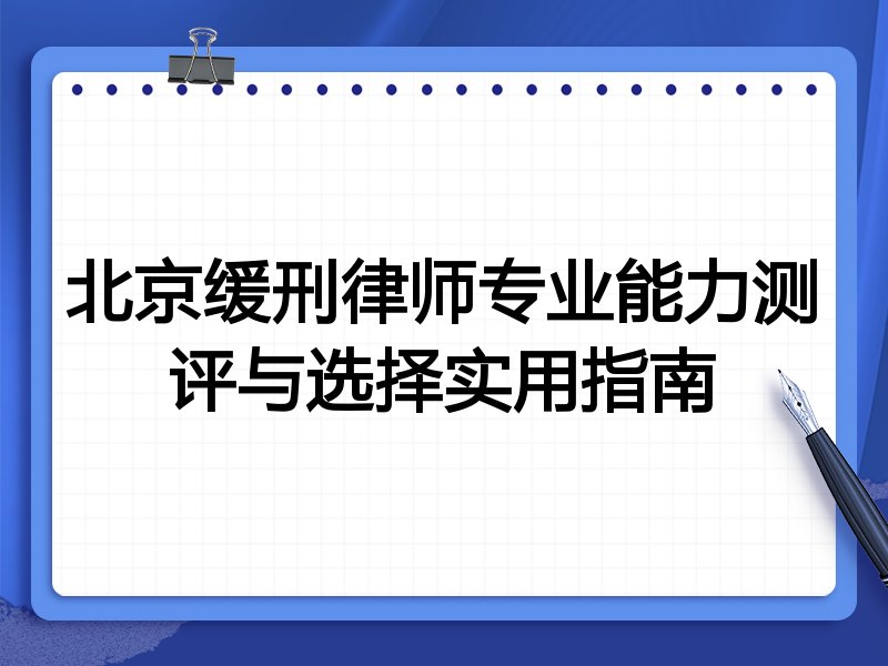 北京缓刑律师专业能力测评与选择实用指南