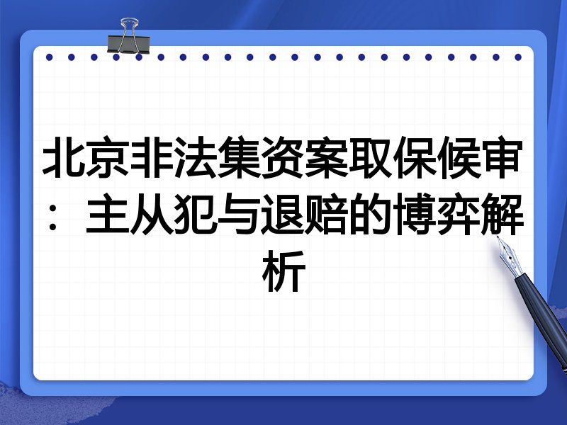 北京非法集资案取保候审：主从犯与退赔的博弈解析
