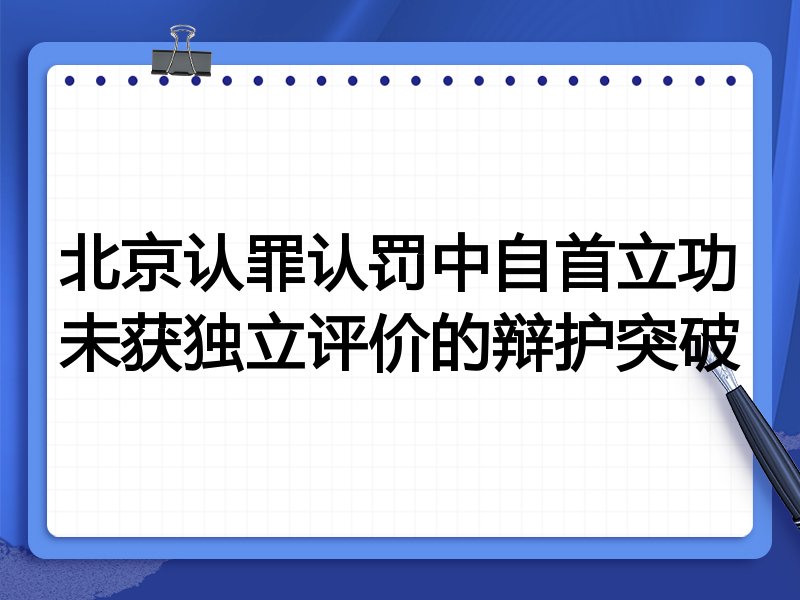 北京认罪认罚中自首立功未获独立评价的辩护突破