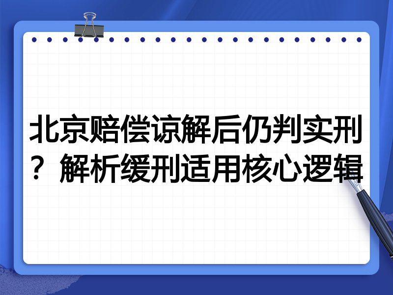 北京赔偿谅解后仍判实刑?解析缓刑适用核心逻辑