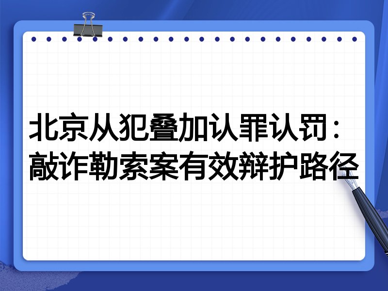 北京从犯叠加认罪认罚:敲诈勒索案有效辩护路径