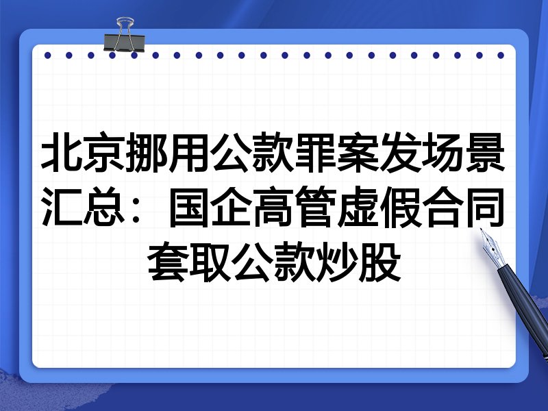 北京挪用公款罪案发场景汇总:国企高管虚假合同套取公款炒股