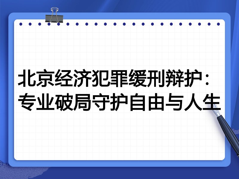 北京经济犯罪缓刑辩护：专业破局守护自由与人生