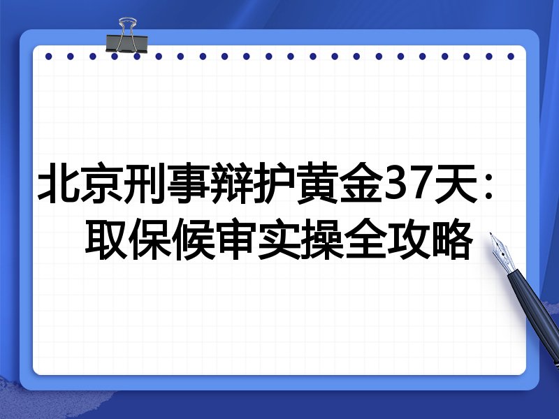 北京刑事辩护黄金37天:取保候审实操全攻略