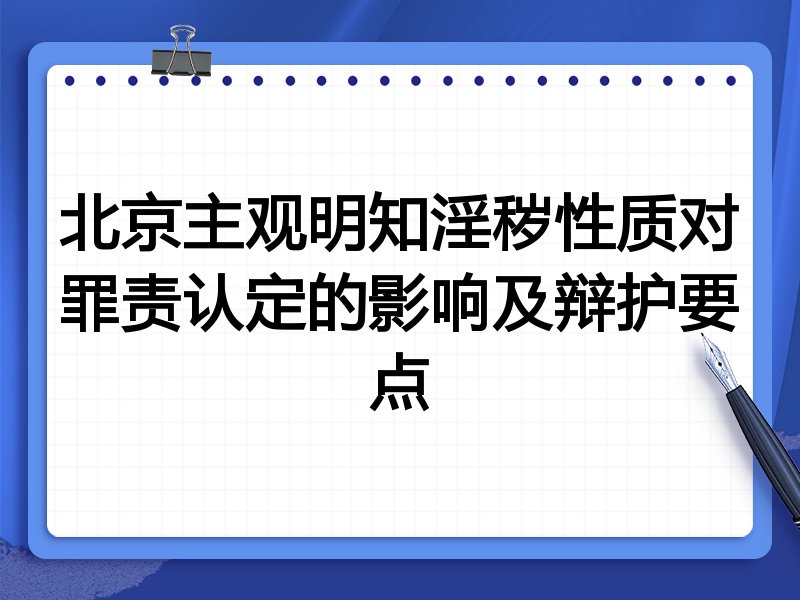 北京主观明知淫秽性质对罪责认定的影响及辩护要点
