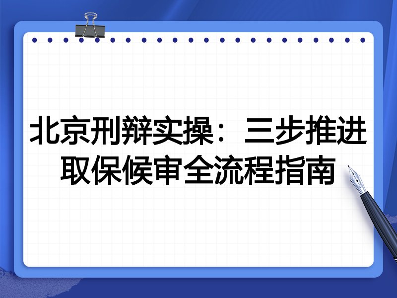 北京刑辩实操：三步推进取保候审全流程指南
