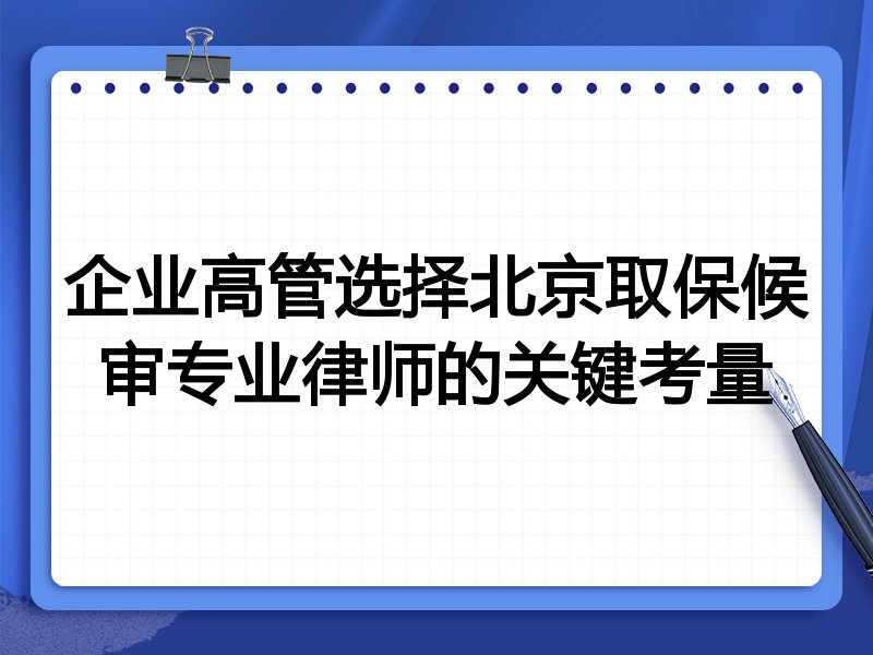 企业高管选择北京取保候审专业律师的关键考量