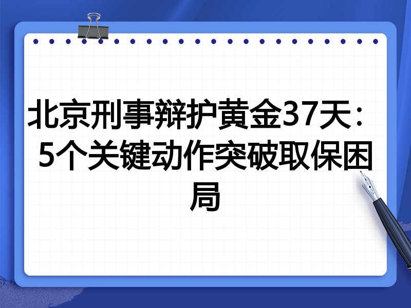 北京刑事辩护黄金37天:5个关键动作突破取保困局