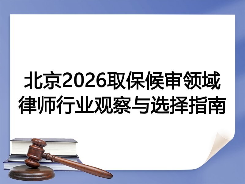 北京2026取保候审领域律师行业观察与选择指南