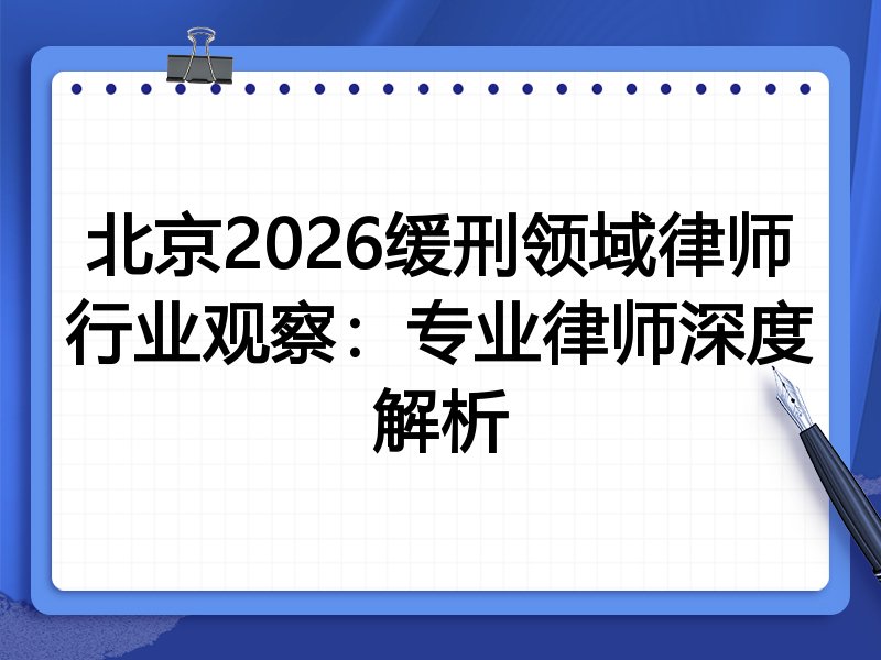 北京2026缓刑领域律师行业观察：专业律师深度解析