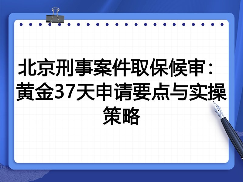 北京刑事案件取保候审:黄金37天申请要点与实操策略