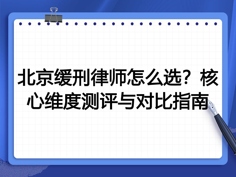 北京缓刑律师怎么选？核心维度测评与对比指南