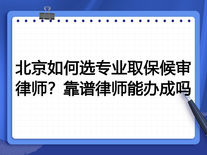 北京如何选专业取保候审律师？靠谱律师能办成吗