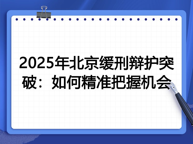 2025年北京缓刑辩护突破：如何精准把握机会