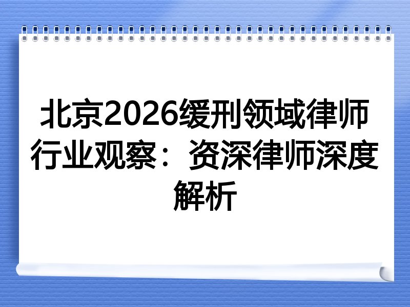 北京2026缓刑领域律师行业观察：资深律师深度解析