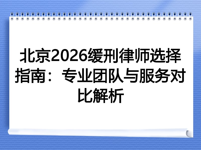 北京2026缓刑律师选择指南：专业团队与服务对比解析