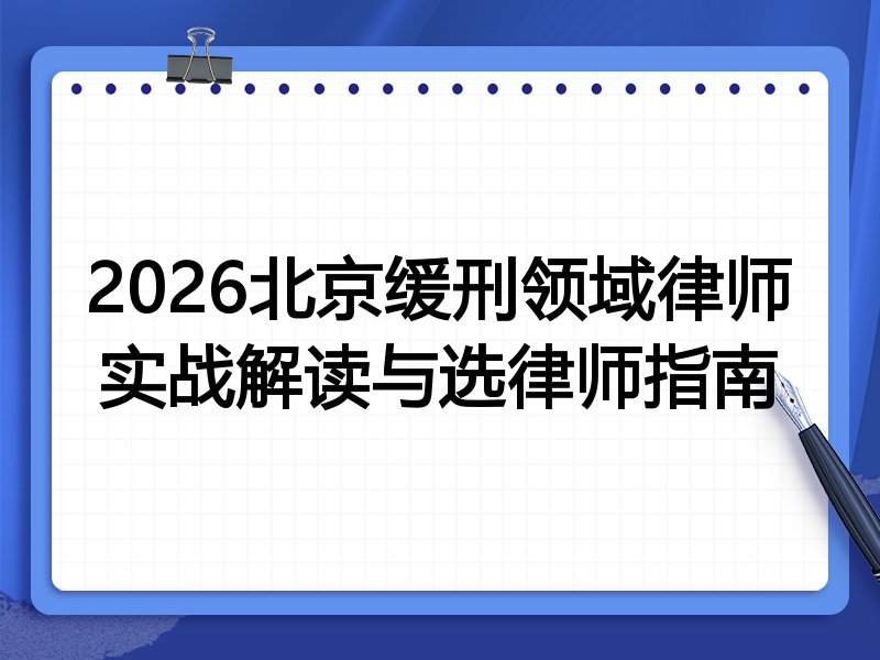 2026北京缓刑领域律师实战解读与选律师指南