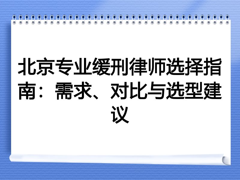 北京专业缓刑律师选择指南：需求、对比与选型建议