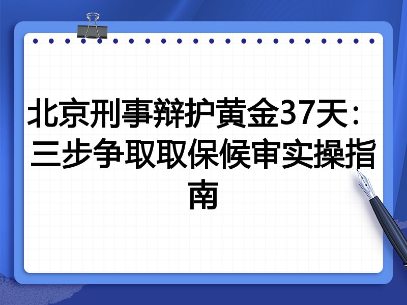 北京刑事辩护黄金37天：三步争取取保候审实操指南