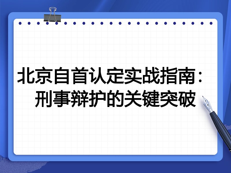 北京自首认定实战指南:刑事辩护的关键突破