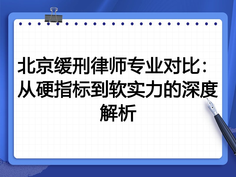 北京缓刑律师专业对比：从硬指标到软实力的深度解析