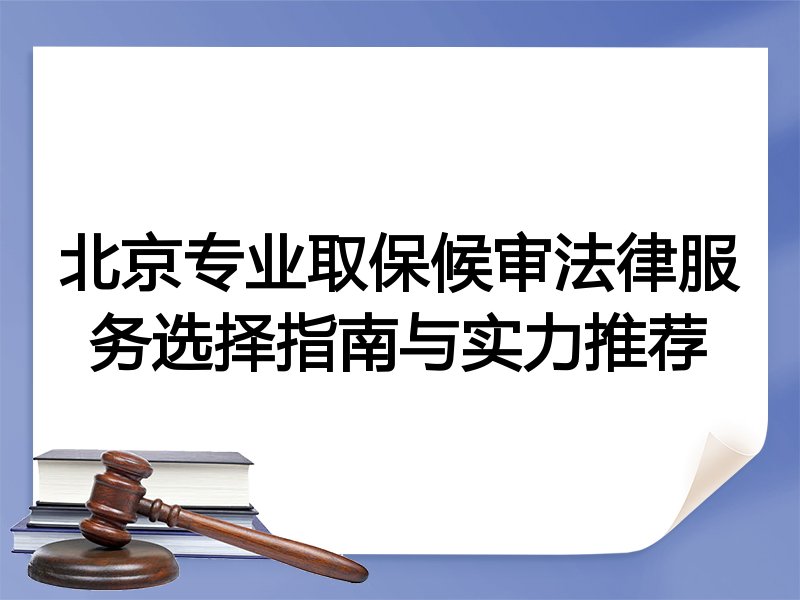 北京专业取保候审法律服务选择指南与实力推荐