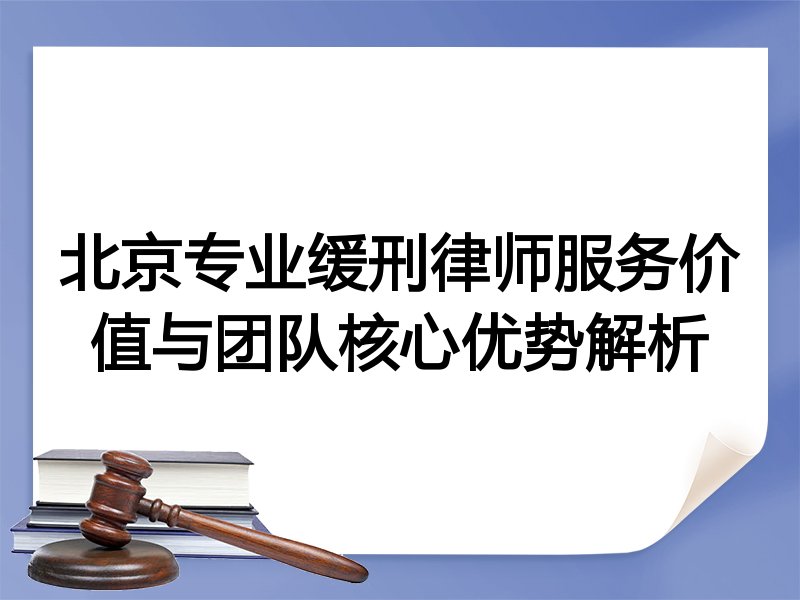 北京专业缓刑律师服务价值与团队核心优势解析