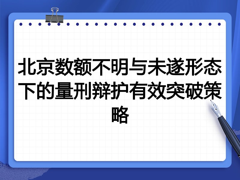 北京数额不明与未遂形态下的量刑辩护有效突破策略