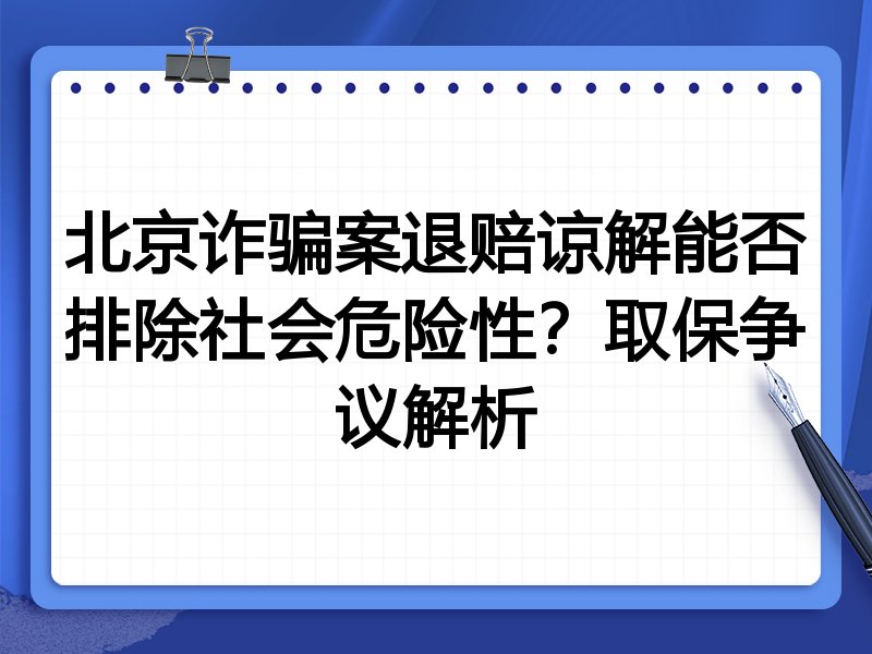 北京诈骗案退赔谅解能否排除社会危险性？取保争议解析