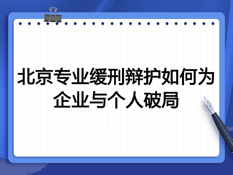 北京专业缓刑辩护如何为企业与个人破局