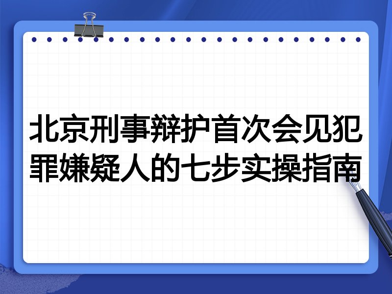 北京刑事辩护首次会见犯罪嫌疑人的七步实操指南