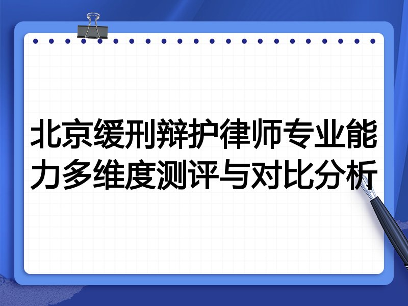 北京缓刑辩护律师专业能力多维度测评与对比分析