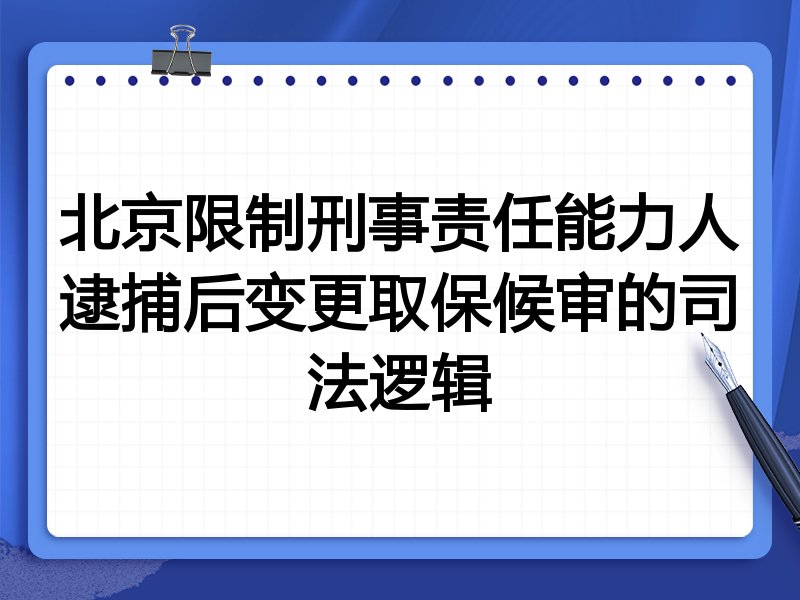 北京限制刑事责任能力人逮捕后变更取保候审的司法逻辑