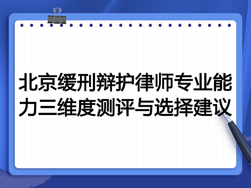 北京缓刑辩护律师专业能力三维度测评与选择建议