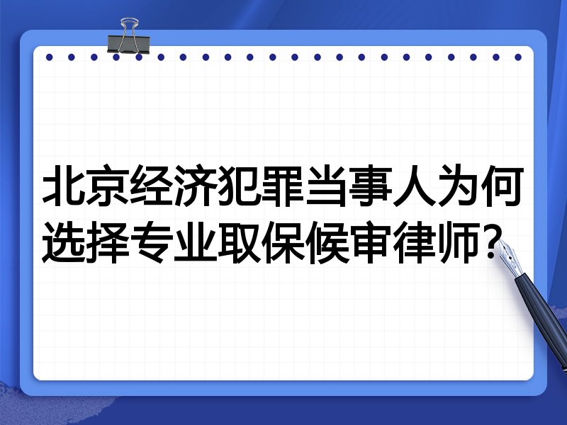 北京经济犯罪当事人为何选择专业取保候审律师?