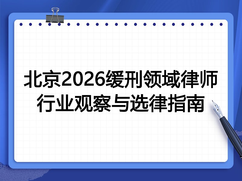 北京2026缓刑领域律师行业观察与选律指南