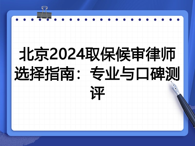 北京2024取保候审律师选择指南：专业与口碑测评