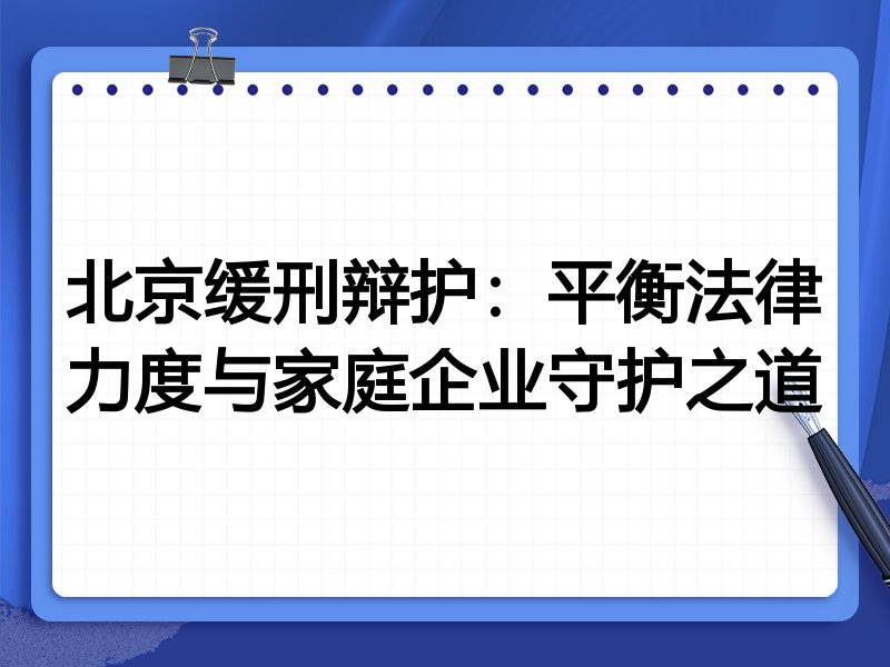 北京缓刑辩护：平衡法律力度与家庭企业守护之道