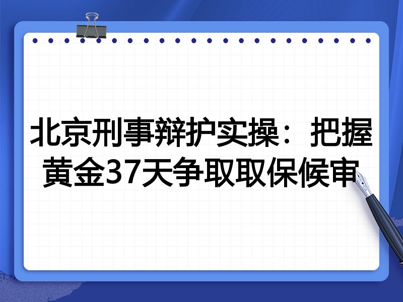 北京刑事辩护实操：把握黄金37天争取取保候审