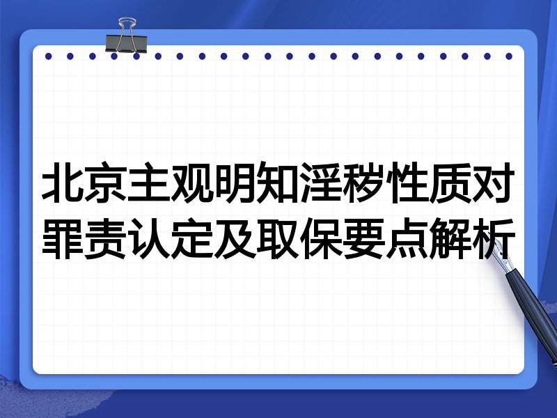 北京主观明知淫秽性质对罪责认定及取保要点解析