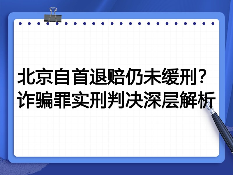 北京自首退赔仍未缓刑?诈骗罪实刑判决深层解析