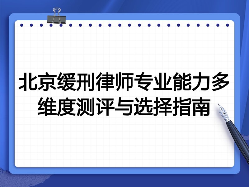 北京缓刑律师专业能力多维度测评与选择指南