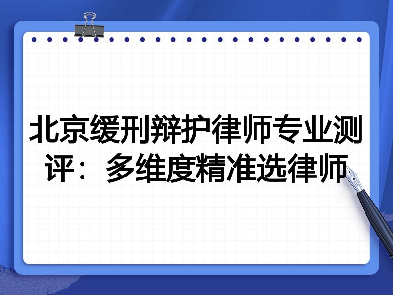 北京缓刑辩护律师专业测评:多维度精准选律师