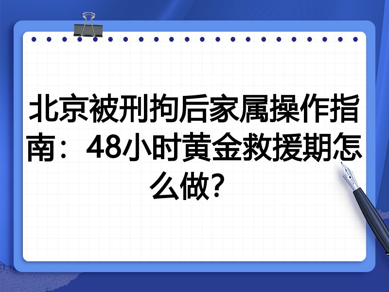 北京被刑拘后家属操作指南:48小时黄金救援期怎么做?