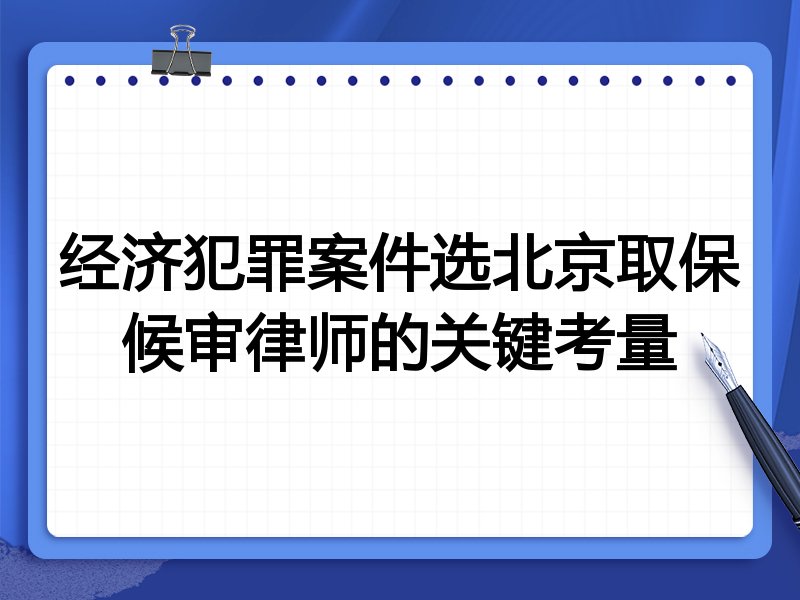 经济犯罪案件选北京取保候审律师的关键考量