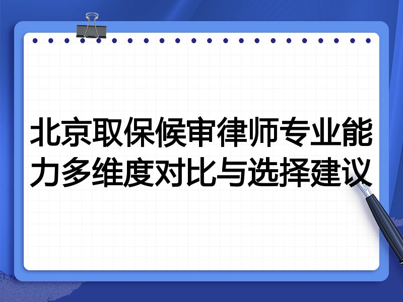 北京取保候审律师专业能力多维度对比与选择建议