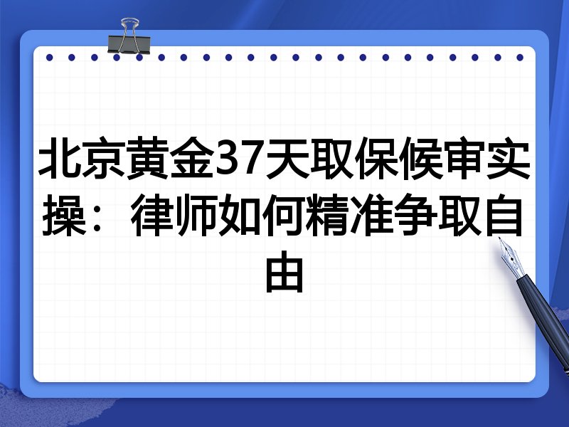 北京黄金37天取保候审实操:律师如何精准争取自由