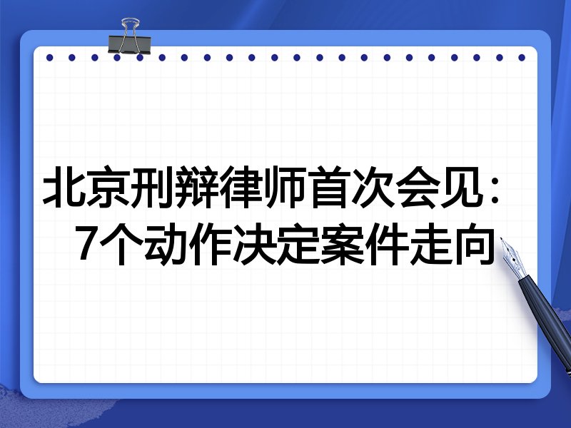 北京刑辩律师首次会见:7个动作决定案件走向